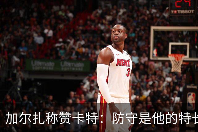 加尔扎称赞卡特：防守是他的特长，进攻能力也不容小觑